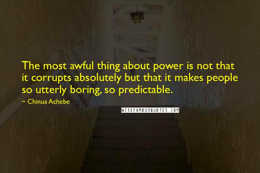 Chinua Achebe Quotes: The most awful thing about power is not that it corrupts absolutely but that it makes people so utterly boring, so predictable.