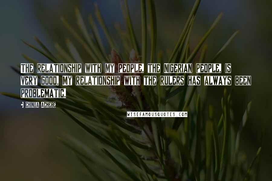 Chinua Achebe Quotes: The relationship with my people, the Nigerian people, is very good. My relationship with the rulers has always been problematic.