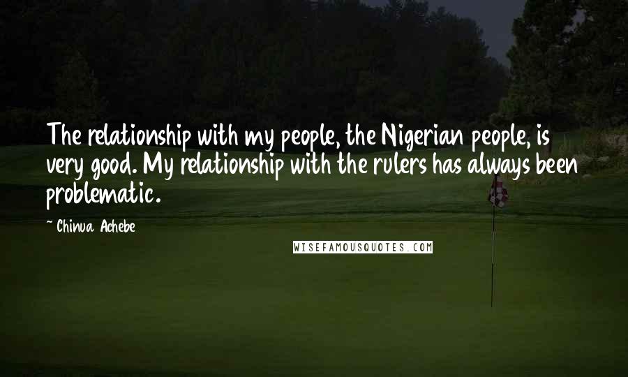 Chinua Achebe Quotes: The relationship with my people, the Nigerian people, is very good. My relationship with the rulers has always been problematic.