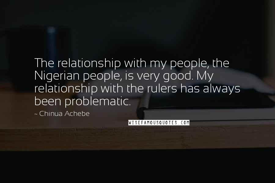 Chinua Achebe Quotes: The relationship with my people, the Nigerian people, is very good. My relationship with the rulers has always been problematic.