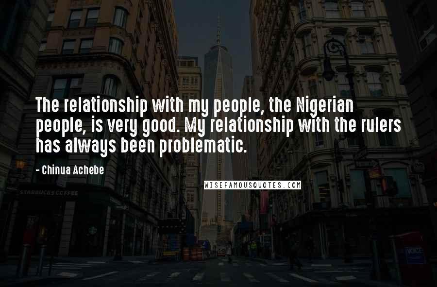 Chinua Achebe Quotes: The relationship with my people, the Nigerian people, is very good. My relationship with the rulers has always been problematic.