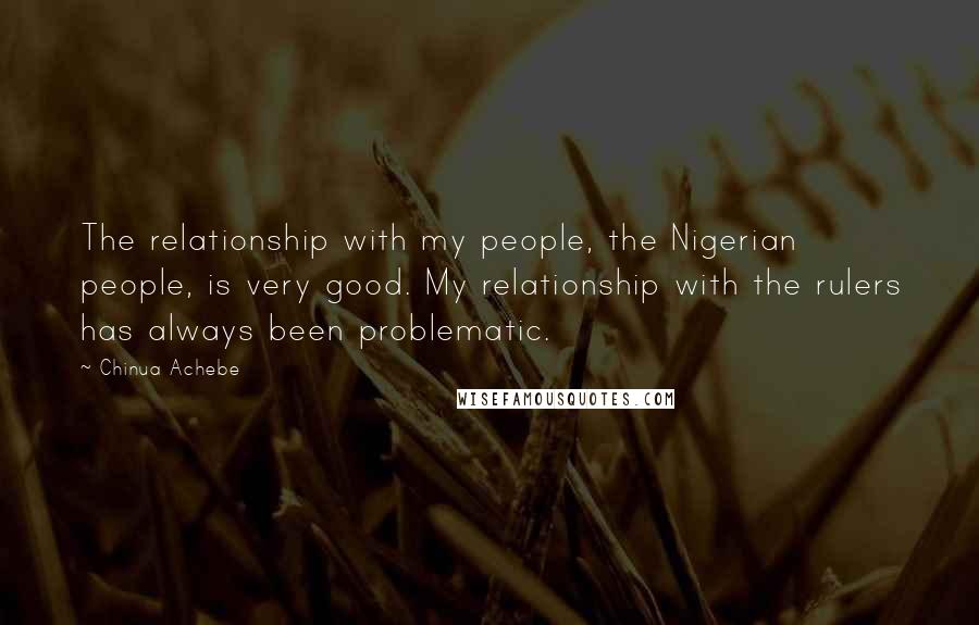 Chinua Achebe Quotes: The relationship with my people, the Nigerian people, is very good. My relationship with the rulers has always been problematic.