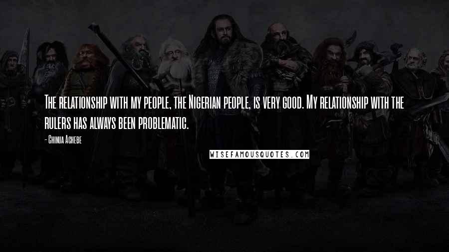 Chinua Achebe Quotes: The relationship with my people, the Nigerian people, is very good. My relationship with the rulers has always been problematic.