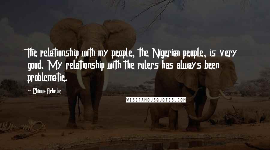 Chinua Achebe Quotes: The relationship with my people, the Nigerian people, is very good. My relationship with the rulers has always been problematic.