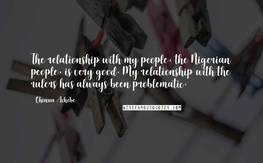 Chinua Achebe Quotes: The relationship with my people, the Nigerian people, is very good. My relationship with the rulers has always been problematic.