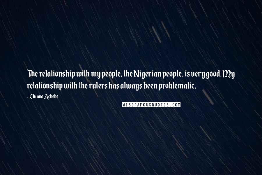 Chinua Achebe Quotes: The relationship with my people, the Nigerian people, is very good. My relationship with the rulers has always been problematic.