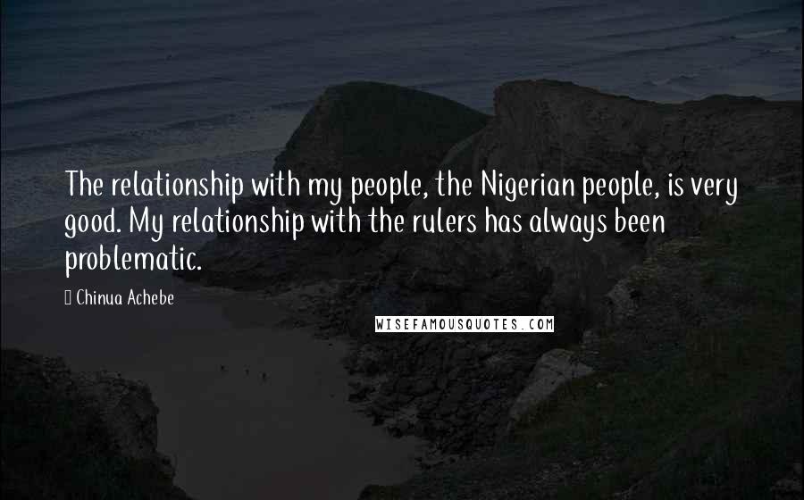 Chinua Achebe Quotes: The relationship with my people, the Nigerian people, is very good. My relationship with the rulers has always been problematic.