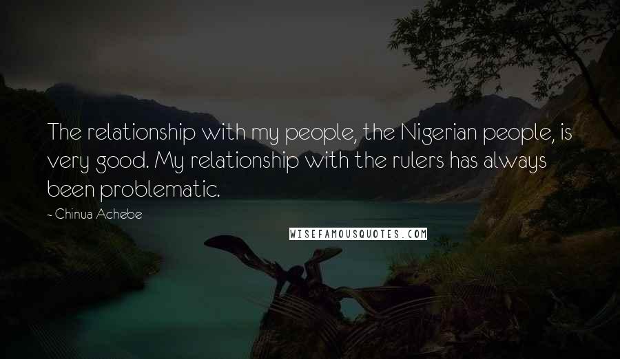 Chinua Achebe Quotes: The relationship with my people, the Nigerian people, is very good. My relationship with the rulers has always been problematic.