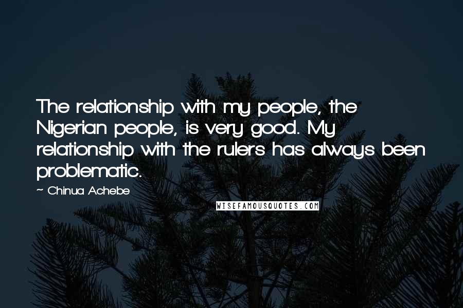 Chinua Achebe Quotes: The relationship with my people, the Nigerian people, is very good. My relationship with the rulers has always been problematic.