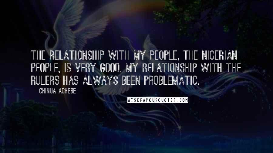 Chinua Achebe Quotes: The relationship with my people, the Nigerian people, is very good. My relationship with the rulers has always been problematic.