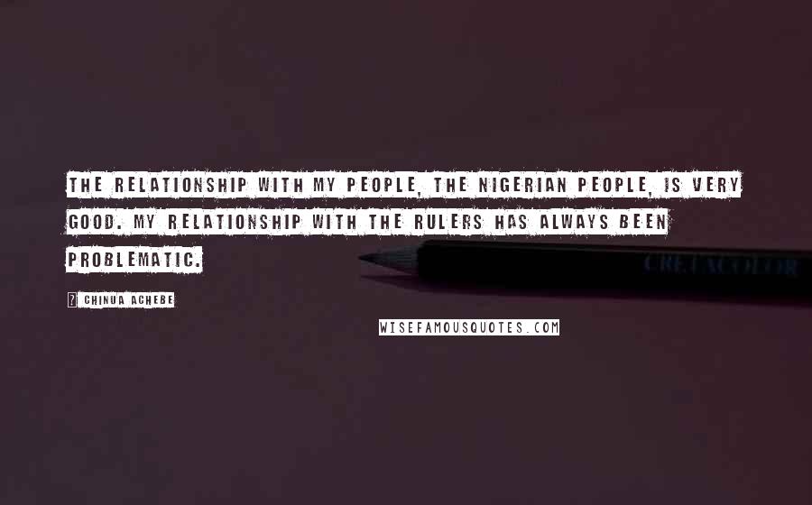 Chinua Achebe Quotes: The relationship with my people, the Nigerian people, is very good. My relationship with the rulers has always been problematic.