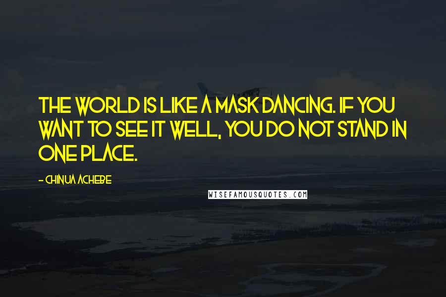 Chinua Achebe Quotes: The world is like a Mask dancing. If you want to see it well, you do not stand in one place.