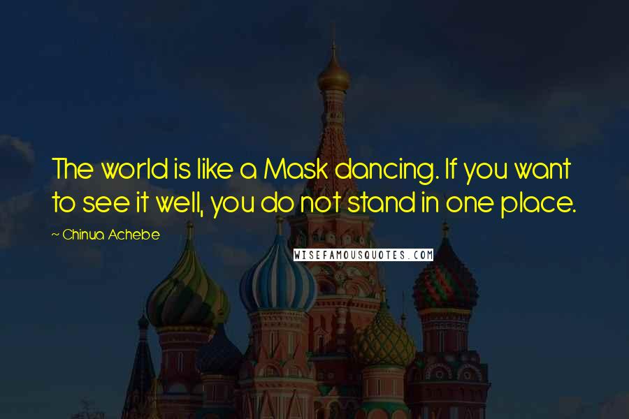 Chinua Achebe Quotes: The world is like a Mask dancing. If you want to see it well, you do not stand in one place.