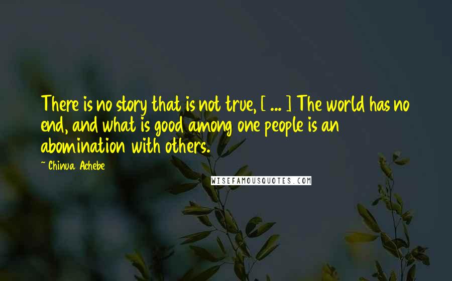 Chinua Achebe Quotes: There is no story that is not true, [ ... ] The world has no end, and what is good among one people is an abomination with others.