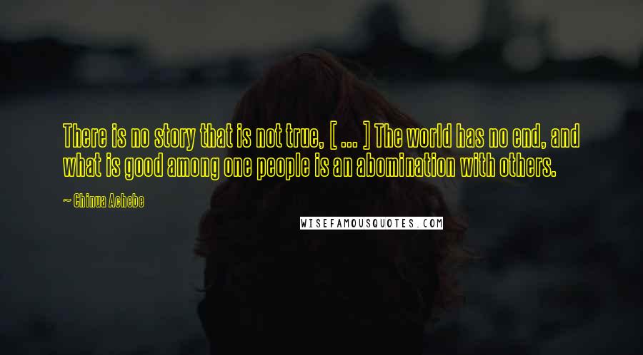 Chinua Achebe Quotes: There is no story that is not true, [ ... ] The world has no end, and what is good among one people is an abomination with others.