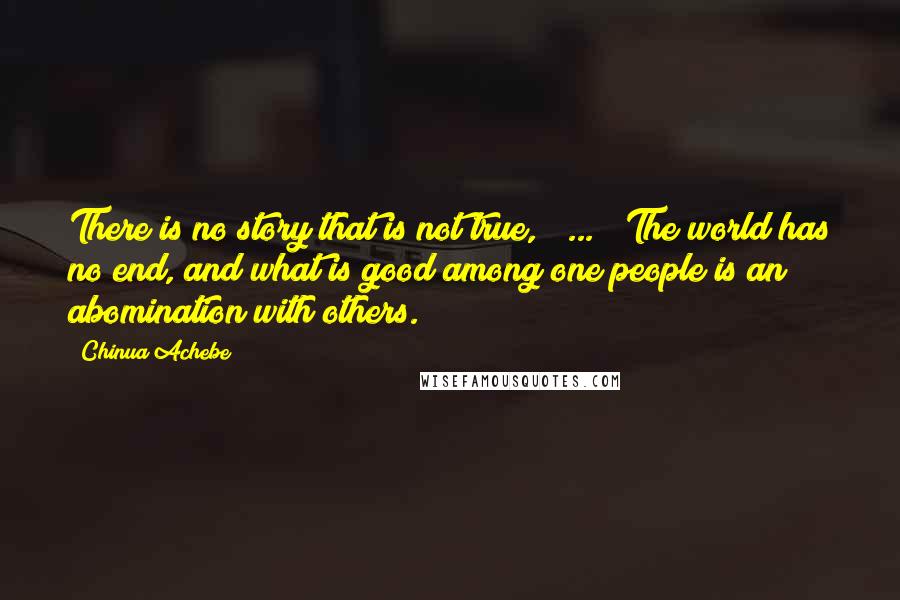 Chinua Achebe Quotes: There is no story that is not true, [ ... ] The world has no end, and what is good among one people is an abomination with others.