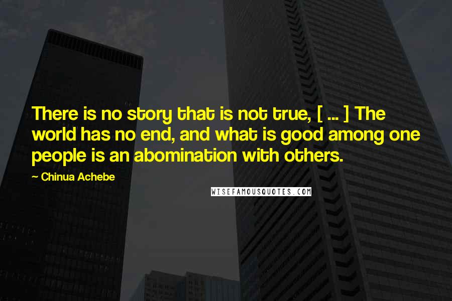 Chinua Achebe Quotes: There is no story that is not true, [ ... ] The world has no end, and what is good among one people is an abomination with others.