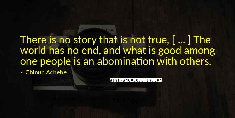 Chinua Achebe Quotes: There is no story that is not true, [ ... ] The world has no end, and what is good among one people is an abomination with others.