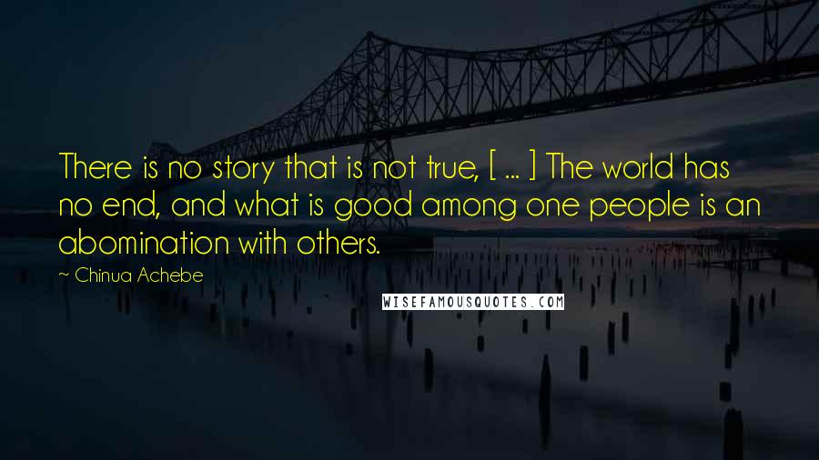 Chinua Achebe Quotes: There is no story that is not true, [ ... ] The world has no end, and what is good among one people is an abomination with others.