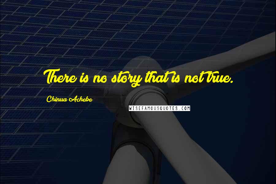 Chinua Achebe Quotes: There is no story that is not true.