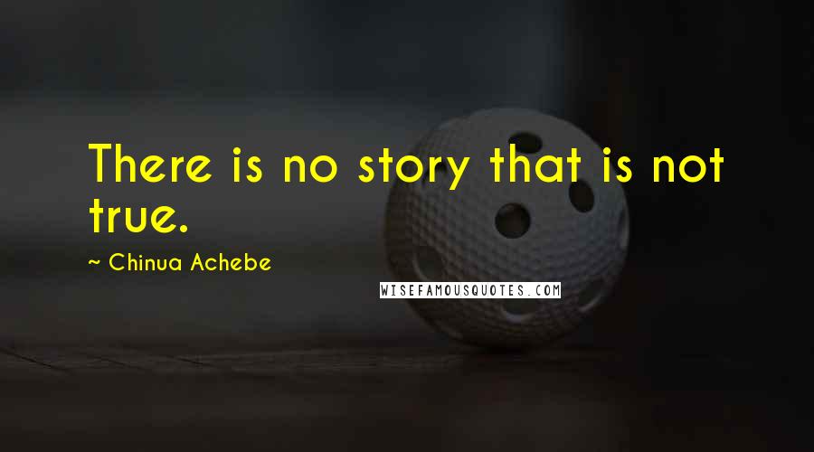 Chinua Achebe Quotes: There is no story that is not true.