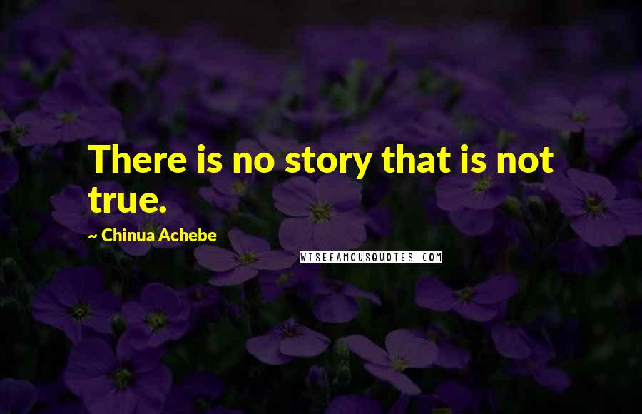 Chinua Achebe Quotes: There is no story that is not true.