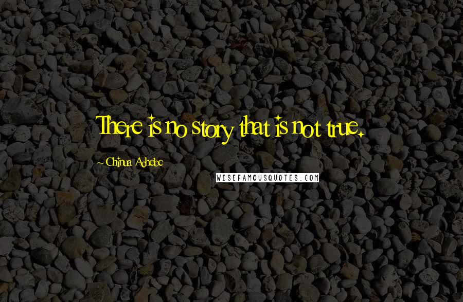 Chinua Achebe Quotes: There is no story that is not true.