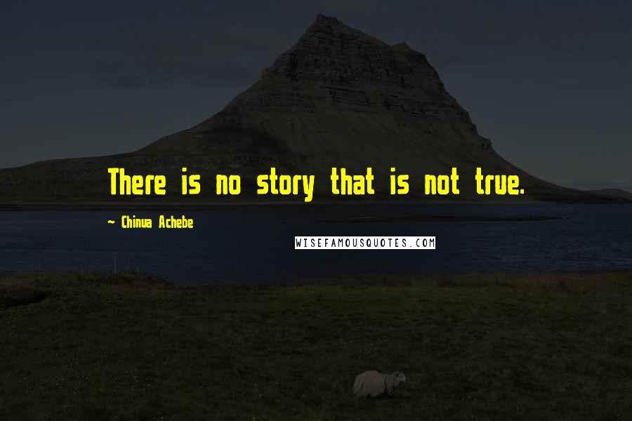 Chinua Achebe Quotes: There is no story that is not true.