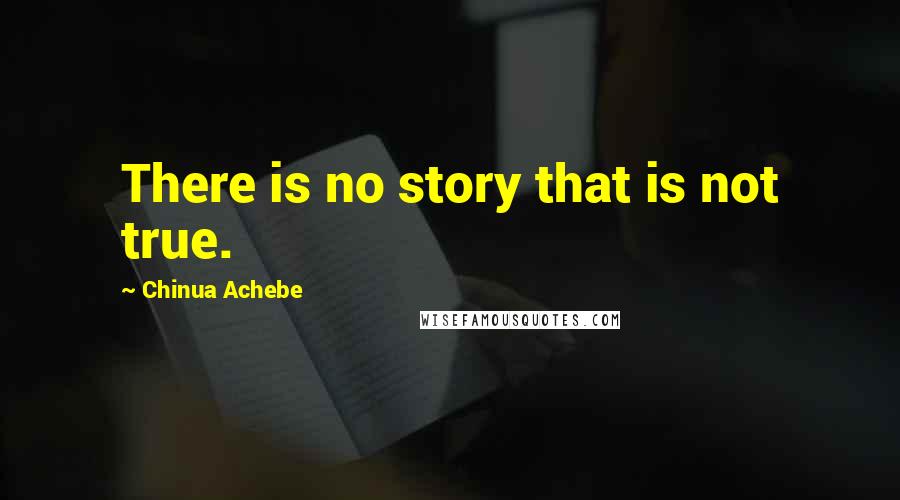 Chinua Achebe Quotes: There is no story that is not true.