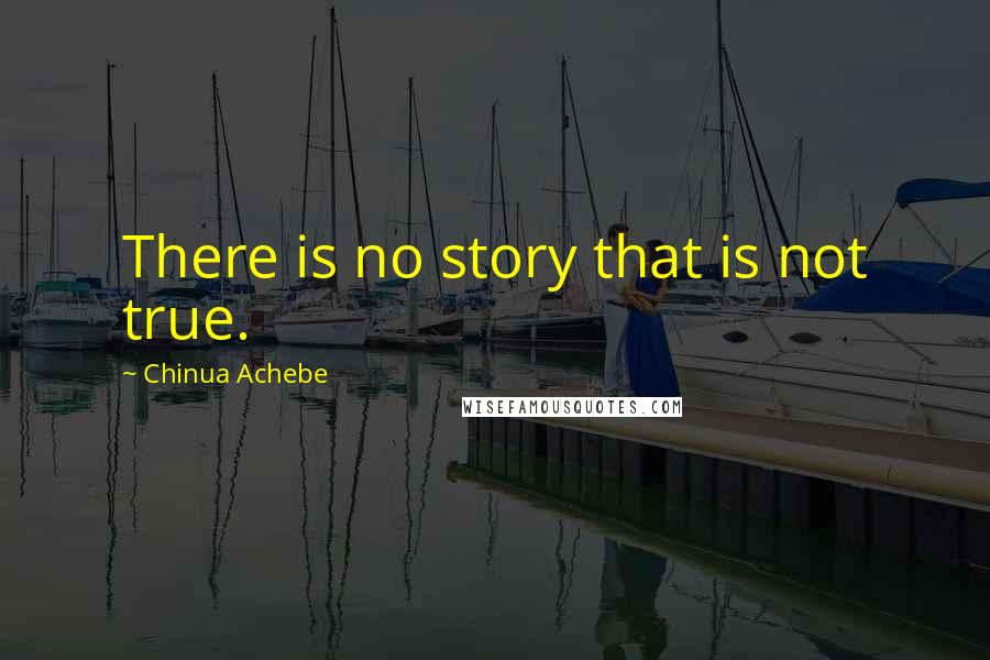 Chinua Achebe Quotes: There is no story that is not true.