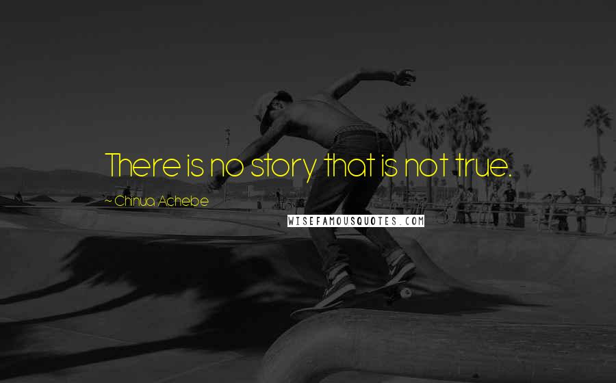 Chinua Achebe Quotes: There is no story that is not true.