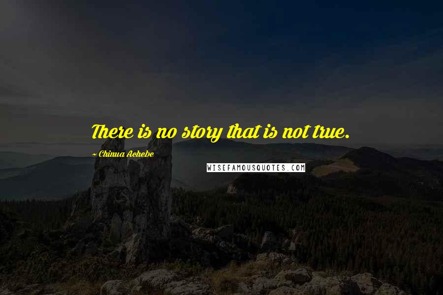 Chinua Achebe Quotes: There is no story that is not true.