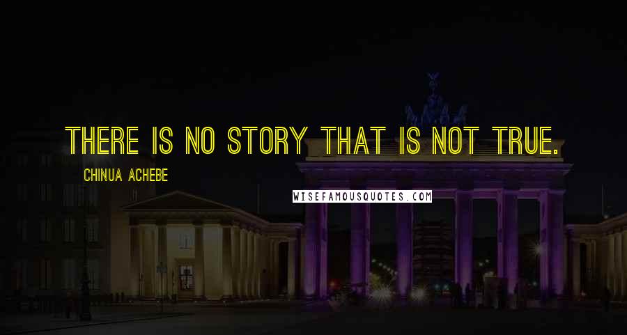 Chinua Achebe Quotes: There is no story that is not true.