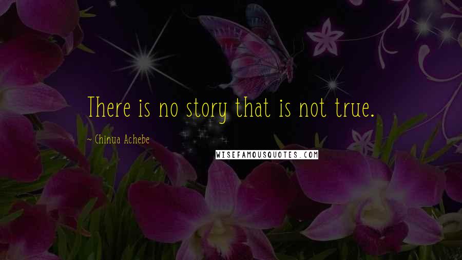 Chinua Achebe Quotes: There is no story that is not true.