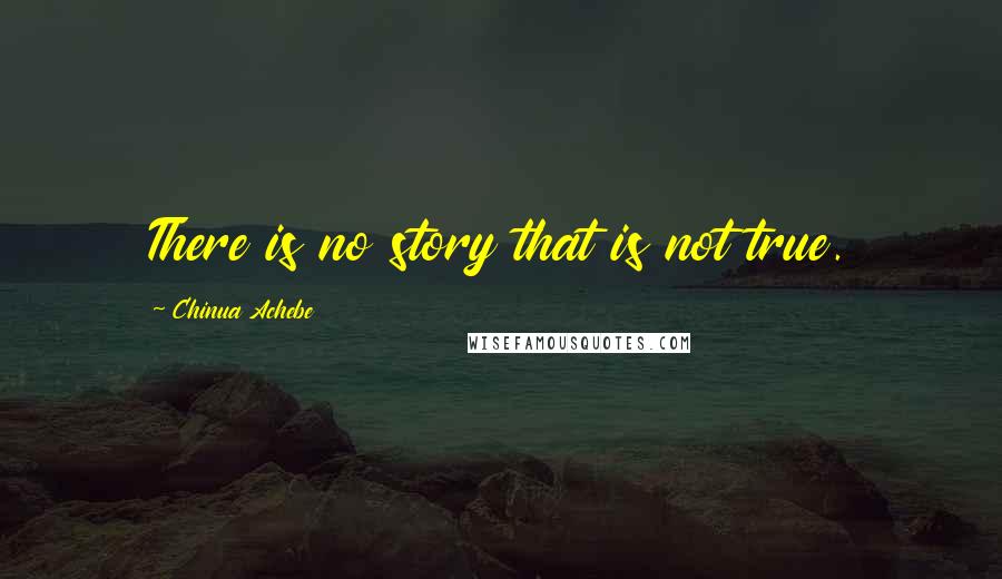 Chinua Achebe Quotes: There is no story that is not true.