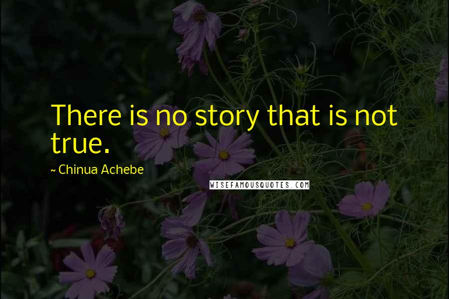 Chinua Achebe Quotes: There is no story that is not true.