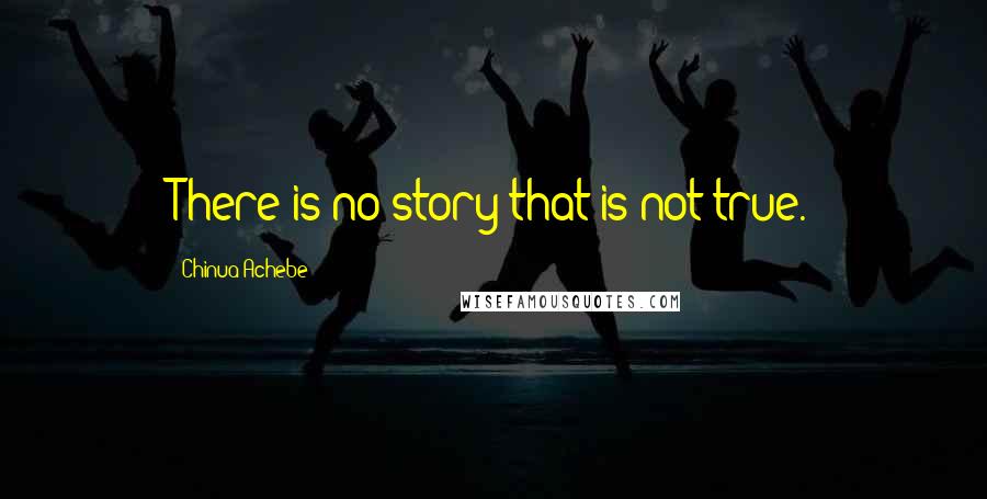 Chinua Achebe Quotes: There is no story that is not true.