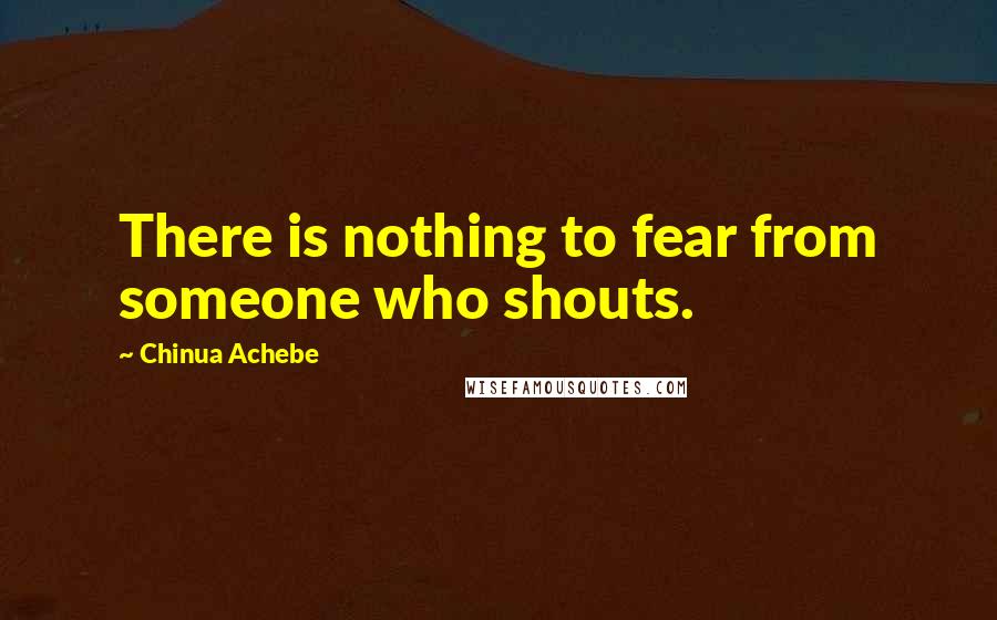 Chinua Achebe Quotes: There is nothing to fear from someone who shouts.