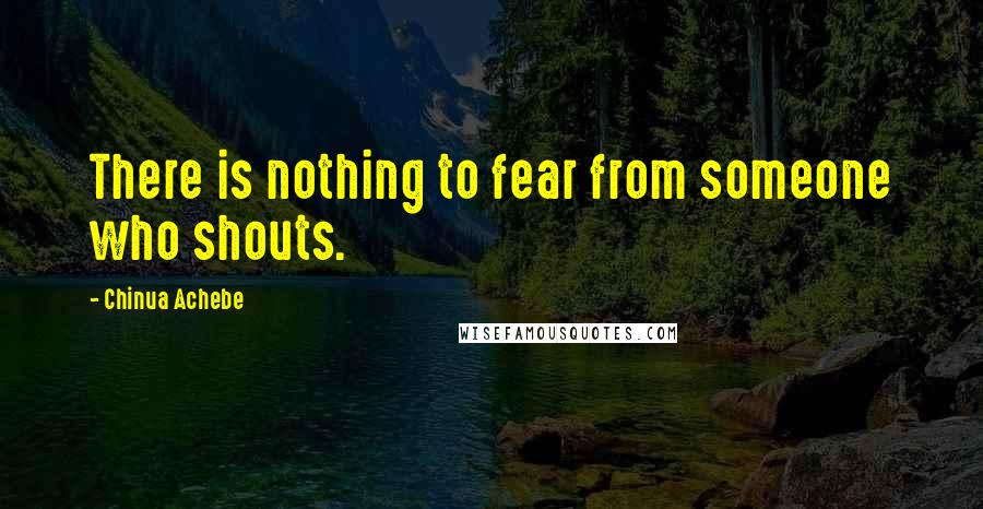 Chinua Achebe Quotes: There is nothing to fear from someone who shouts.