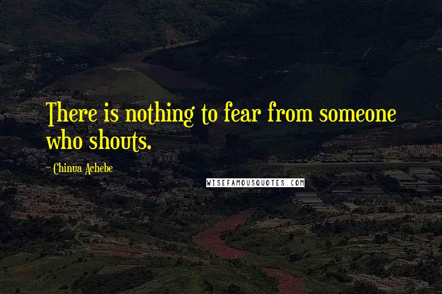 Chinua Achebe Quotes: There is nothing to fear from someone who shouts.