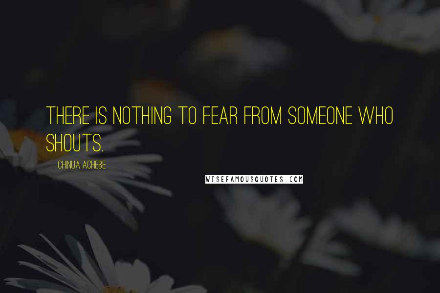 Chinua Achebe Quotes: There is nothing to fear from someone who shouts.