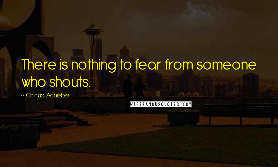 Chinua Achebe Quotes: There is nothing to fear from someone who shouts.