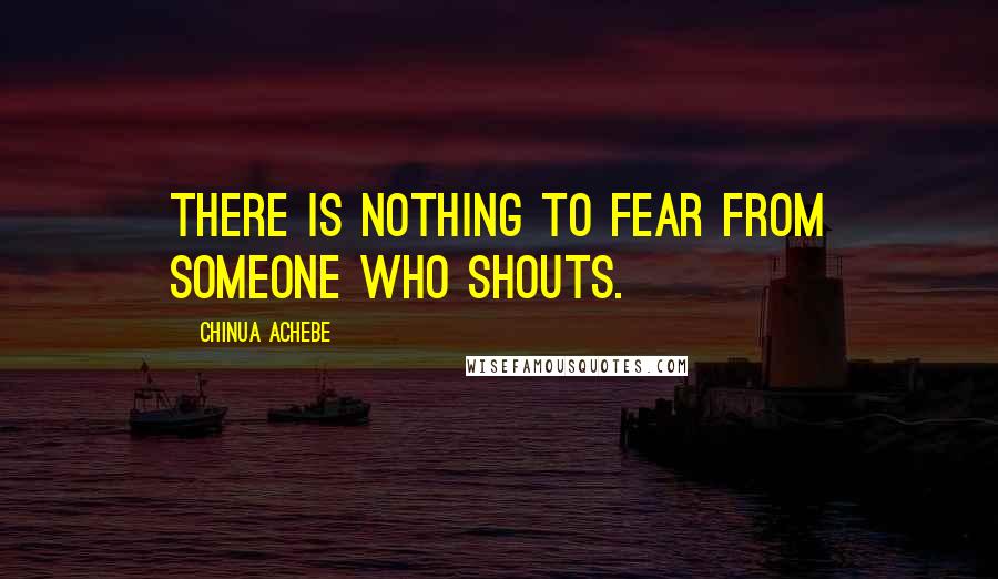 Chinua Achebe Quotes: There is nothing to fear from someone who shouts.