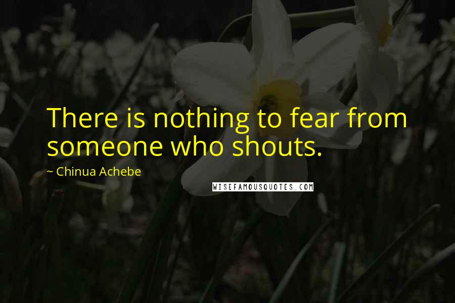 Chinua Achebe Quotes: There is nothing to fear from someone who shouts.