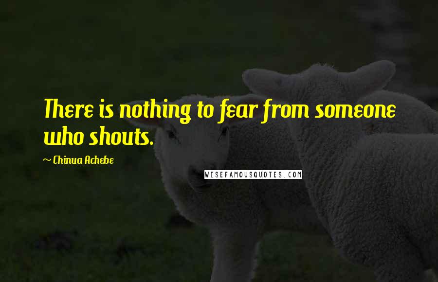 Chinua Achebe Quotes: There is nothing to fear from someone who shouts.