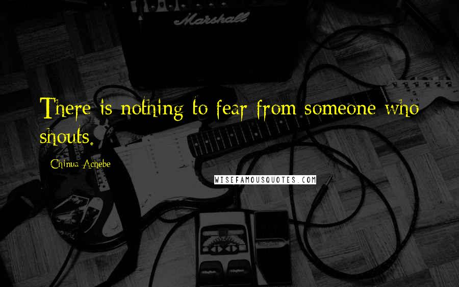 Chinua Achebe Quotes: There is nothing to fear from someone who shouts.