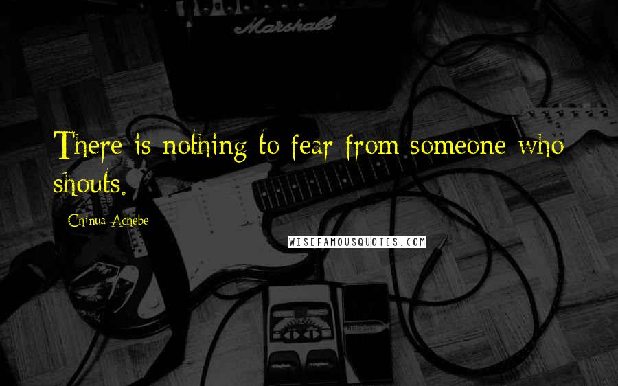 Chinua Achebe Quotes: There is nothing to fear from someone who shouts.