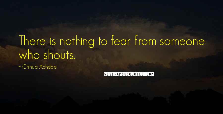 Chinua Achebe Quotes: There is nothing to fear from someone who shouts.