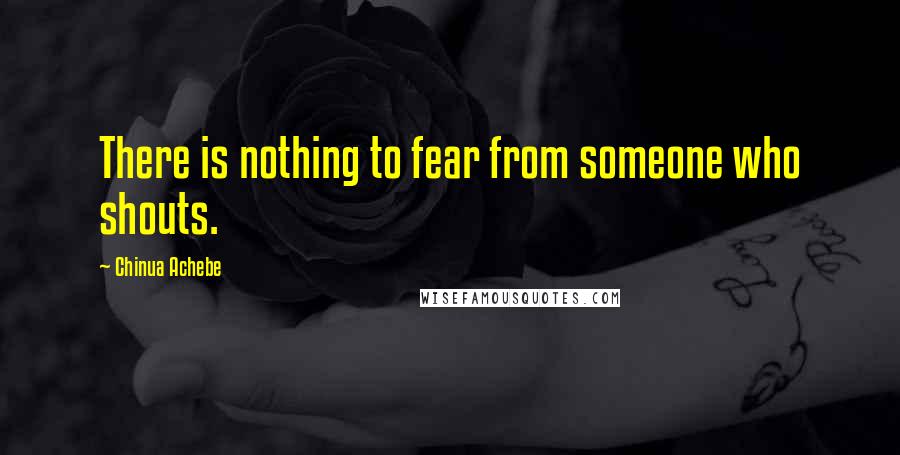 Chinua Achebe Quotes: There is nothing to fear from someone who shouts.