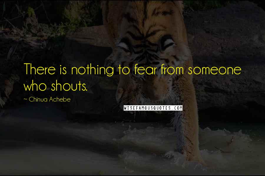 Chinua Achebe Quotes: There is nothing to fear from someone who shouts.